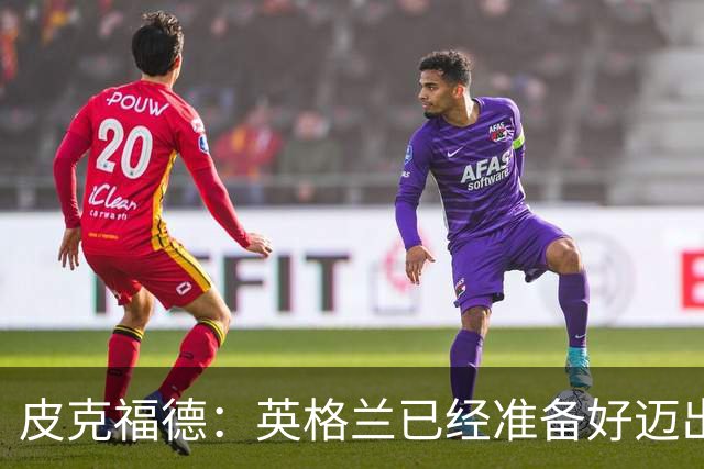 皮克福德：英格兰已经准备好迈出最后一步，去赢得冠军